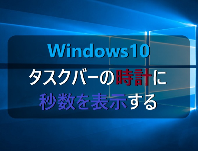 Windows10 タスクバーの通知領域にある時計に秒数を表示する