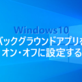 Windows10 バックグラウンドアプリをオン・オフに設定する