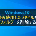Windows10 最近使用したファイルやフォルダーを削除する
