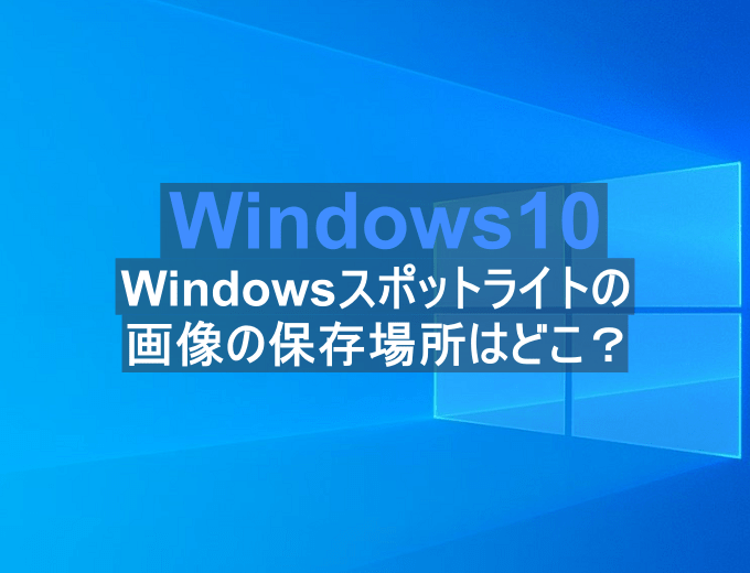 Windows10 Windowsスポットライトの画像の保存場所はどこ パソコンの問題を改善